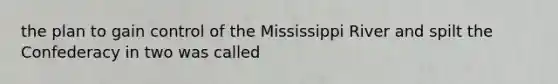 the plan to gain control of the Mississippi River and spilt the Confederacy in two was called