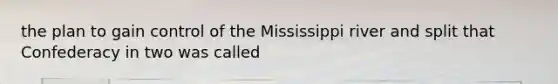 the plan to gain control of the Mississippi river and split that Confederacy in two was called