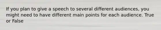 If you plan to give a speech to several different audiences, you might need to have different main points for each audience. True or False