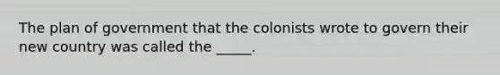 The plan of government that the colonists wrote to govern their new country was called the _____.