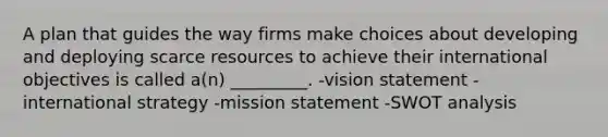 A plan that guides the way firms make choices about developing and deploying scarce resources to achieve their international objectives is called a(n) _________. -vision statement -international strategy -mission statement -SWOT analysis