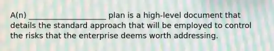 A(n) ____________________ plan is a high-level document that details the standard approach that will be employed to control the risks that the enterprise deems worth addressing.