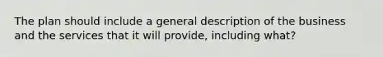 The plan should include a general description of the business and the services that it will provide, including what?