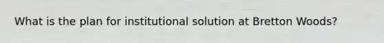 What is the plan for institutional solution at Bretton Woods?