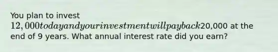 You plan to invest 12,000 today and your investment will pay back20,000 at the end of 9 years. What annual interest rate did you earn?