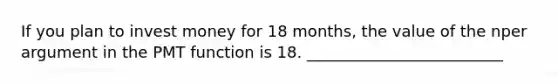 If you plan to invest money for 18 months, the value of the nper argument in the PMT function is 18. _________________________