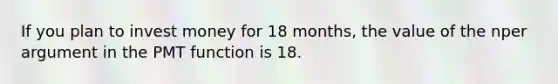 If you plan to invest money for 18 months, the value of the nper argument in the PMT function is 18.