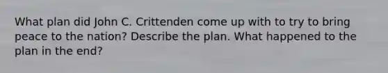 What plan did John C. Crittenden come up with to try to bring peace to the nation? Describe the plan. What happened to the plan in the end?