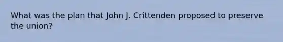 What was the plan that John J. Crittenden proposed to preserve the union?