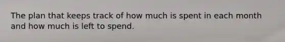 The plan that keeps track of how much is spent in each month and how much is left to spend.