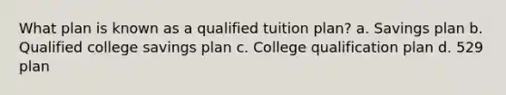 What plan is known as a qualified tuition plan? a. Savings plan b. Qualified college savings plan c. College qualification plan d. 529 plan