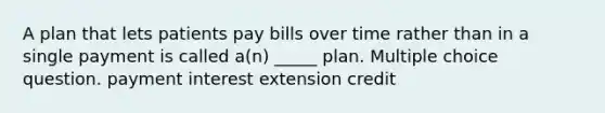 A plan that lets patients pay bills over time rather than in a single payment is called a(n) _____ plan. Multiple choice question. payment interest extension credit