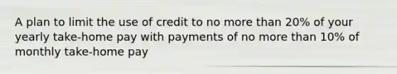 A plan to limit the use of credit to no <a href='https://www.questionai.com/knowledge/keWHlEPx42-more-than' class='anchor-knowledge'>more than</a> 20% of your yearly take-home pay with payments of no more than 10% of monthly take-home pay