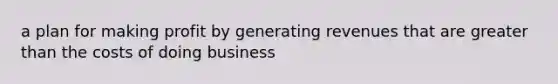 a plan for making profit by generating revenues that are greater than the costs of doing business