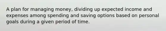 A plan for managing money, dividing up expected income and expenses among spending and saving options based on personal goals during a given period of time.