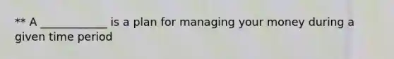 ** A ____________ is a plan for managing your money during a given time period