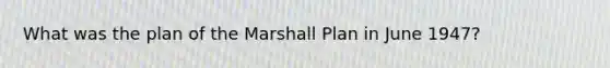 What was the plan of the Marshall Plan in June 1947?