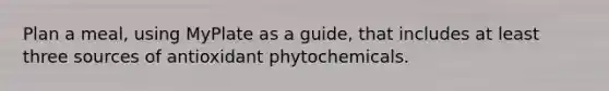 Plan a meal, using MyPlate as a guide, that includes at least three sources of antioxidant phytochemicals.