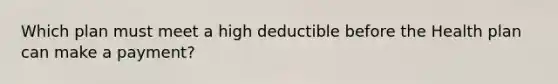 Which plan must meet a high deductible before the Health plan can make a payment?