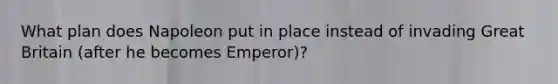 What plan does Napoleon put in place instead of invading Great Britain (after he becomes Emperor)?