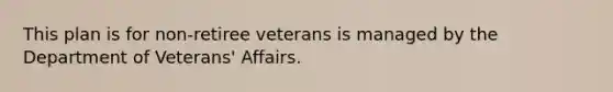 This plan is for non-retiree veterans is managed by the Department of Veterans' Affairs.