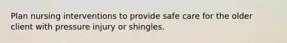 Plan nursing interventions to provide safe care for the older client with pressure injury or shingles.