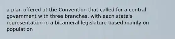 a plan offered at the Convention that called for a central government with three branches, with each state's representation in a bicameral legislature based mainly on population