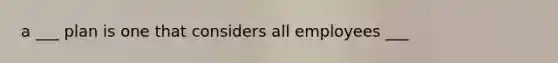 a ___ plan is one that considers all employees ___