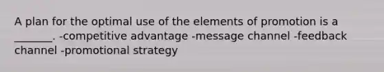 A plan for the optimal use of the elements of promotion is a _______. -competitive advantage -message channel -feedback channel -promotional strategy