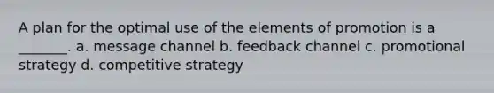 A plan for the optimal use of the elements of promotion is a _______. a. message channel b. feedback channel c. promotional strategy d. competitive strategy