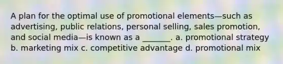 A plan for the optimal use of promotional elements—such as advertising, public relations, personal selling, sales promotion, and social media—is known as a _______. a. promotional strategy b. marketing mix c. competitive advantage d. promotional mix