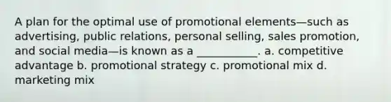 A plan for the optimal use of promotional elements—such as advertising, public relations, personal selling, sales promotion, and social media—is known as a ___________. a. competitive advantage b. promotional strategy c. promotional mix d. marketing mix