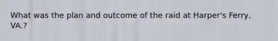 What was the plan and outcome of the raid at Harper's Ferry, VA.?