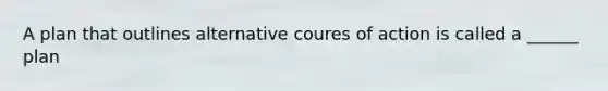 A plan that outlines alternative coures of action is called a ______ plan