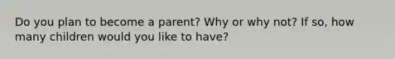 Do you plan to become a parent? Why or why not? If so, how many children would you like to have?