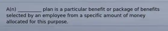 A(n) __________ plan is a particular benefit or package of benefits selected by an employee from a specific amount of money allocated for this purpose.