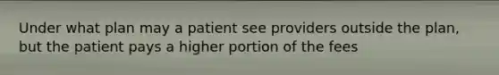 Under what plan may a patient see providers outside the plan, but the patient pays a higher portion of the fees