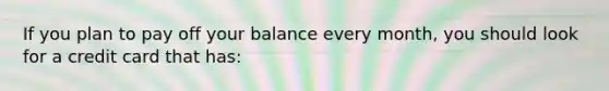 If you plan to pay off your balance every month, you should look for a credit card that has: