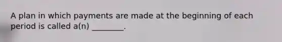 A plan in which payments are made at the beginning of each period is called a(n) ________.