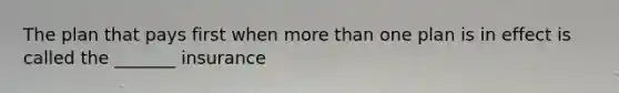 The plan that pays first when <a href='https://www.questionai.com/knowledge/keWHlEPx42-more-than' class='anchor-knowledge'>more than</a> one plan is in effect is called the _______ insurance