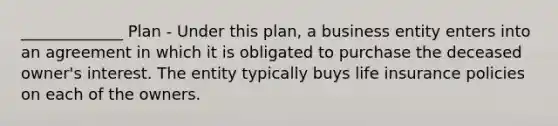 _____________ Plan - Under this plan, a business entity enters into an agreement in which it is obligated to purchase the deceased owner's interest. The entity typically buys life insurance policies on each of the owners.