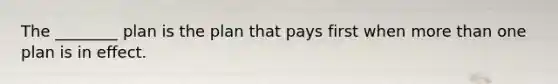 The ________ plan is the plan that pays first when more than one plan is in effect.