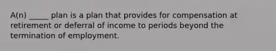 A(n) _____ plan is a plan that provides for compensation at retirement or deferral of income to periods beyond the termination of employment.