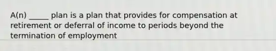 A(n) _____ plan is a plan that provides for compensation at retirement or deferral of income to periods beyond the termination of employment