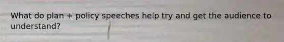 What do plan + policy speeches help try and get the audience to understand?