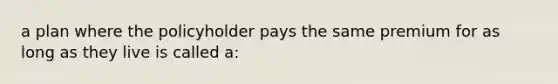 a plan where the policyholder pays the same premium for as long as they live is called a: