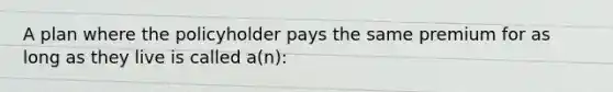 A plan where the policyholder pays the same premium for as long as they live is called a(n):