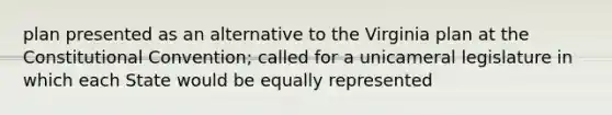 plan presented as an alternative to the Virginia plan at the Constitutional Convention; called for a unicameral legislature in which each State would be equally represented