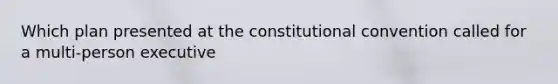 Which plan presented at the constitutional convention called for a multi-person executive