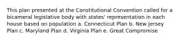 This plan presented at the Constitutional Convention called for a bicameral legislative body with states' representation in each house based on population a. Connecticut Plan b. New Jersey Plan c. Maryland Plan d. Virginia Plan e. Great Compromise